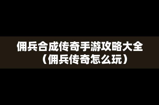 佣兵合成传奇手游攻略大全（佣兵传奇怎么玩）-第1张图片-传奇手游SF发布网