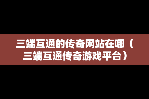 三端互通的传奇网站在哪（三端互通传奇游戏平台）-第1张图片-传奇手游SF发布网