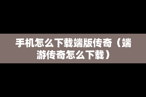 手机怎么下载端版传奇（端游传奇怎么下载）