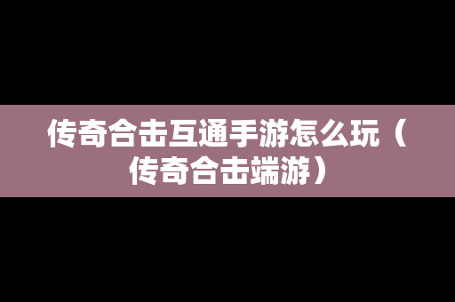 传奇合击互通手游怎么玩（传奇合击端游）