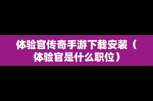体验官传奇手游下载安装（体验官是什么职位）