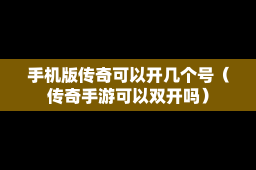 手机版传奇可以开几个号（传奇手游可以双开吗）