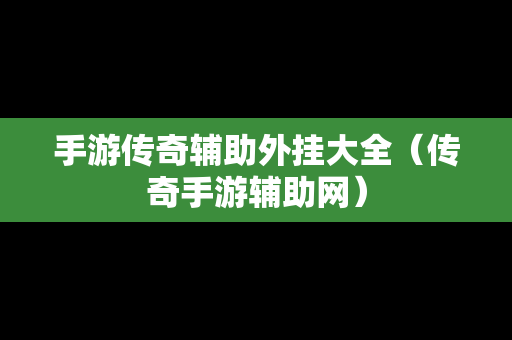手游传奇辅助外挂大全（传奇手游辅助网）