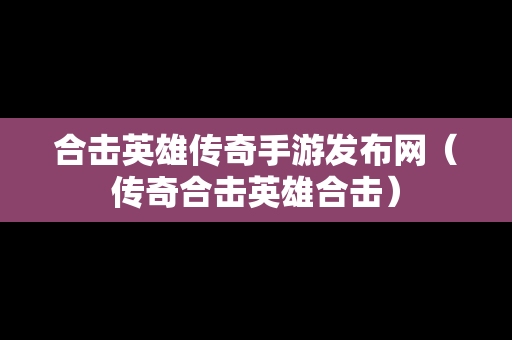 合击英雄传奇手游发布网（传奇合击英雄合击）
