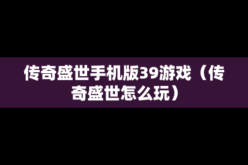 传奇盛世手机版39游戏（传奇盛世怎么玩）-第1张图片-传奇手游SF发布网