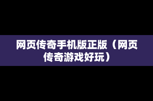 网页传奇手机版正版（网页传奇游戏好玩）