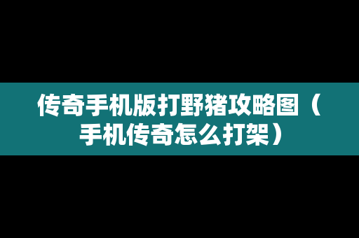 传奇手机版打野猪攻略图（手机传奇怎么打架）