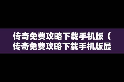 传奇免费攻略下载手机版（传奇免费攻略下载手机版最新）
