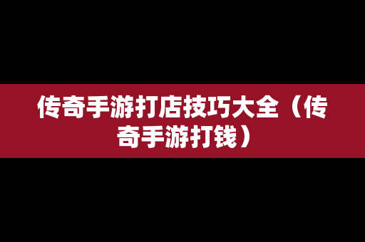 传奇手游打店技巧大全（传奇手游打钱）
