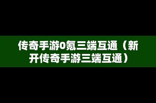 传奇手游0氪三端互通（新开传奇手游三端互通）
