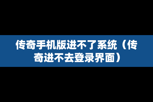 传奇手机版进不了系统（传奇进不去登录界面）
