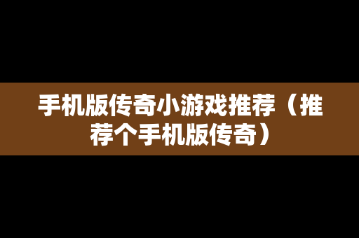 手机版传奇小游戏推荐（推荐个手机版传奇）