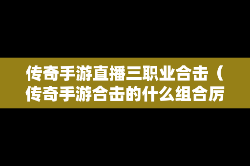 传奇手游直播三职业合击（传奇手游合击的什么组合厉害）