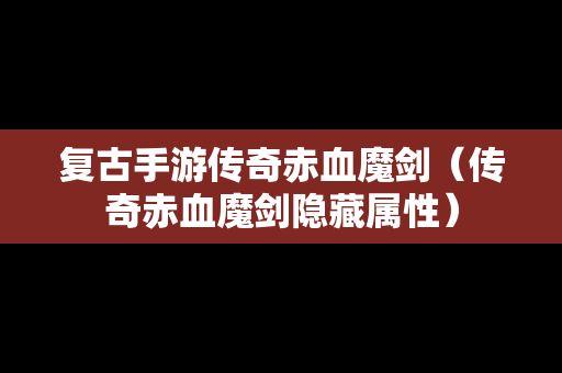 复古手游传奇赤血魔剑（传奇赤血魔剑隐藏属性）