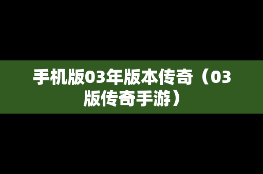 手机版03年版本传奇（03版传奇手游）
