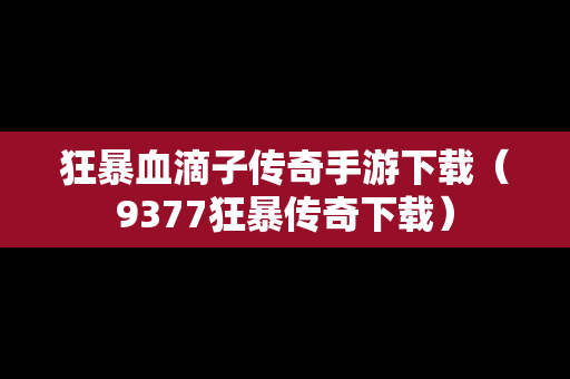 狂暴血滴子传奇手游下载（9377狂暴传奇下载）