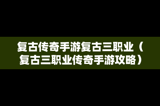 复古传奇手游复古三职业（复古三职业传奇手游攻略）