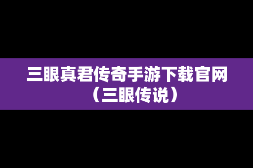 三眼真君传奇手游下载官网（三眼传说）