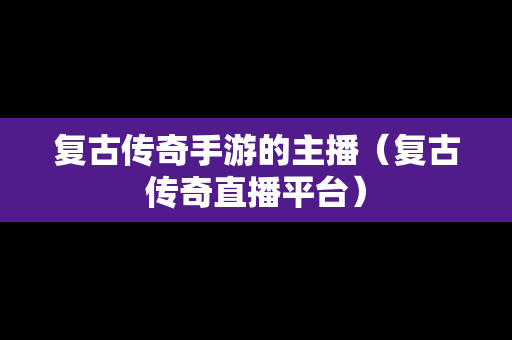 复古传奇手游的主播（复古传奇直播平台）