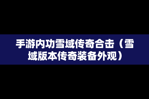 手游内功雪域传奇合击（雪域版本传奇装备外观）