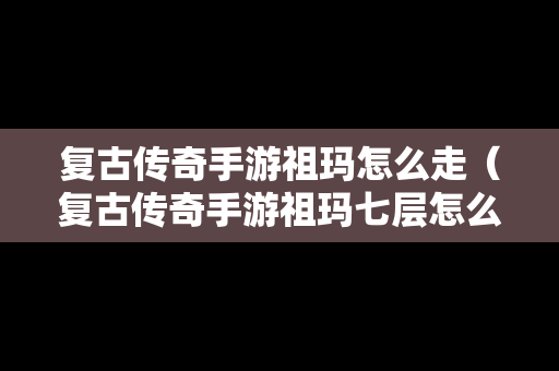 复古传奇手游祖玛怎么走（复古传奇手游祖玛七层怎么走）
