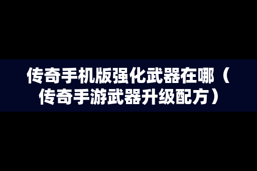 传奇手机版强化武器在哪（传奇手游武器升级配方）