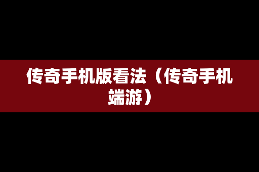 传奇手机版看法（传奇手机端游）