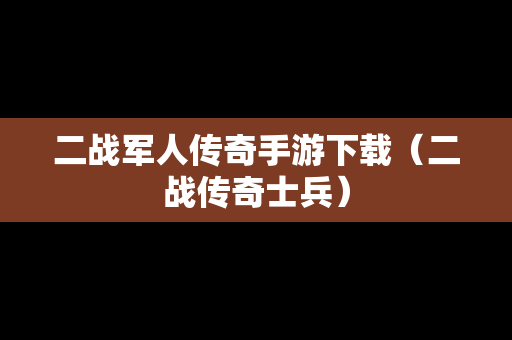 二战军人传奇手游下载（二战传奇士兵）