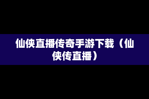 仙侠直播传奇手游下载（仙侠传直播）