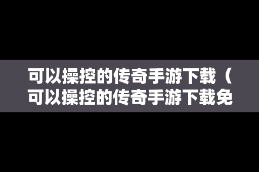 可以操控的传奇手游下载（可以操控的传奇手游下载免费）