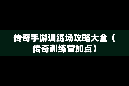 传奇手游训练场攻略大全（传奇训练营加点）