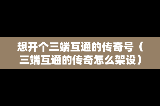 想开个三端互通的传奇号（三端互通的传奇怎么架设）