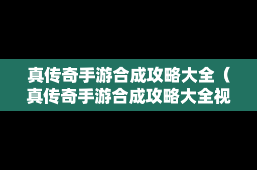 真传奇手游合成攻略大全（真传奇手游合成攻略大全视频）