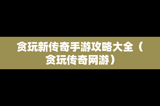 贪玩新传奇手游攻略大全（贪玩传奇网游）
