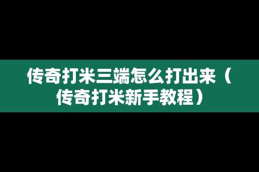 传奇打米三端怎么打出来（传奇打米新手教程）
