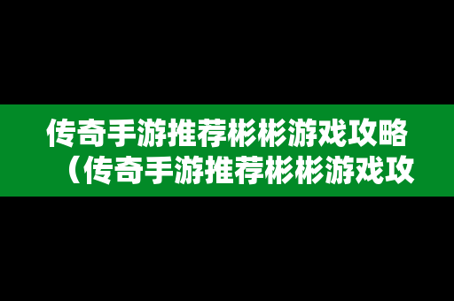 传奇手游推荐彬彬游戏攻略（传奇手游推荐彬彬游戏攻略大全）