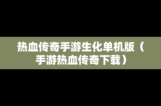 热血传奇手游生化单机版（手游热血传奇下载）