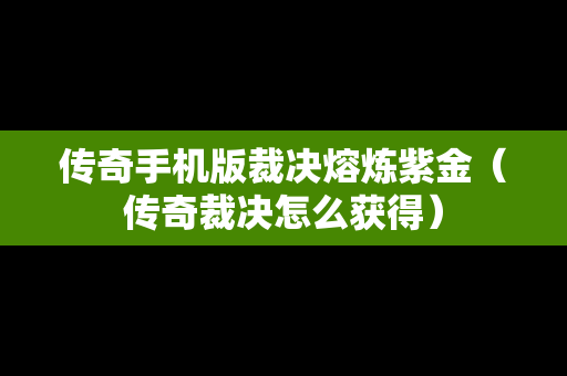 传奇手机版裁决熔炼紫金（传奇裁决怎么获得）
