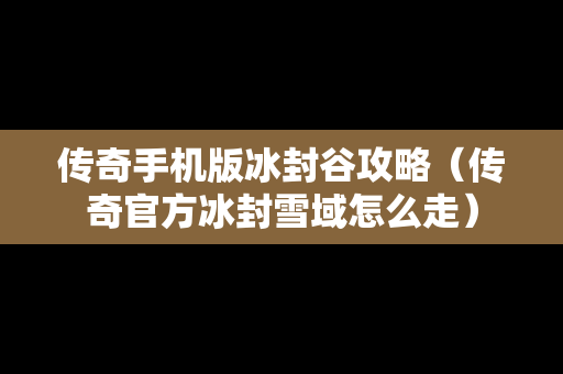 传奇手机版冰封谷攻略（传奇官方冰封雪域怎么走）