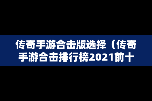 传奇手游合击版选择（传奇手游合击排行榜2021前十名）