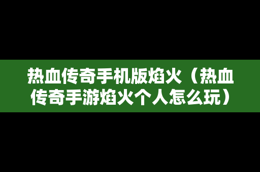 热血传奇手机版焰火（热血传奇手游焰火个人怎么玩）