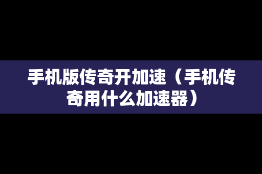 手机版传奇开加速（手机传奇用什么加速器）