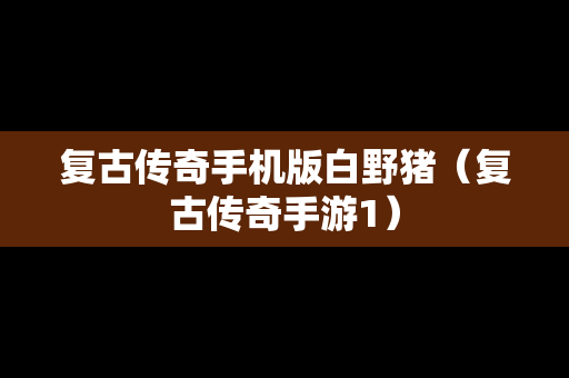 复古传奇手机版白野猪（复古传奇手游1）