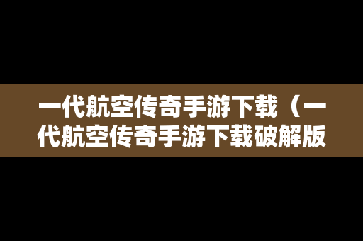 一代航空传奇手游下载（一代航空传奇手游下载破解版）