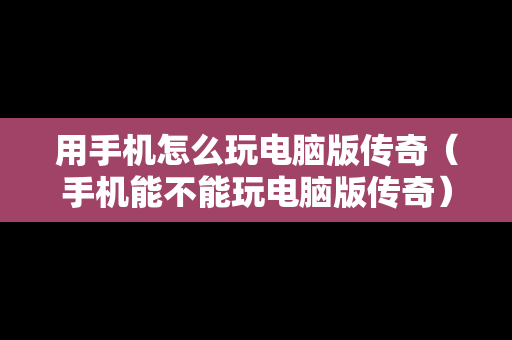 用手机怎么玩电脑版传奇（手机能不能玩电脑版传奇）