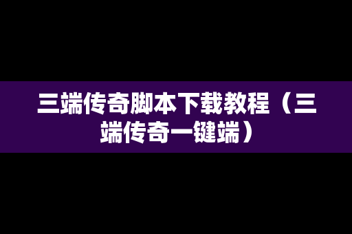 三端传奇脚本下载教程（三端传奇一键端）