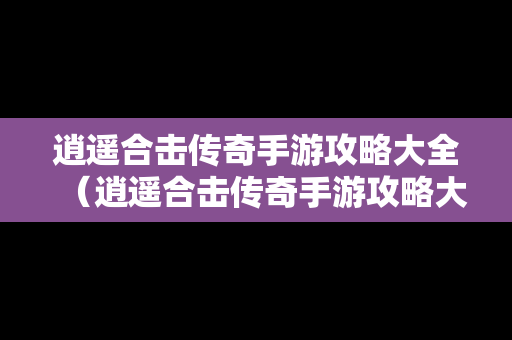 逍遥合击传奇手游攻略大全（逍遥合击传奇手游攻略大全视频）