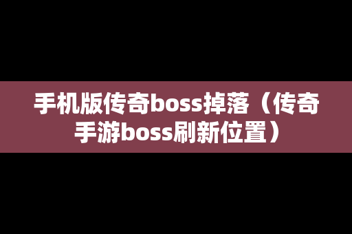 手机版传奇boss掉落（传奇手游boss刷新位置）