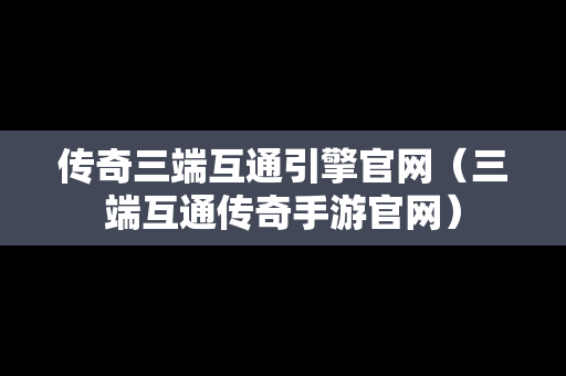 传奇三端互通引擎官网（三端互通传奇手游官网）
