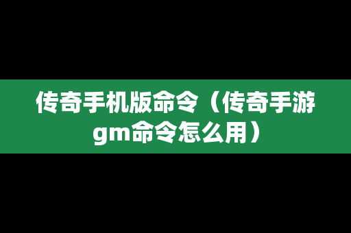 传奇手机版命令（传奇手游gm命令怎么用）